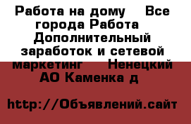 Работа на дому  - Все города Работа » Дополнительный заработок и сетевой маркетинг   . Ненецкий АО,Каменка д.